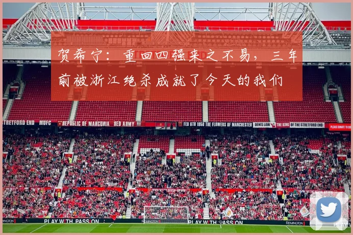 贺希宁：重回四强来之不易，三年前被浙江绝杀成就了今天的我们