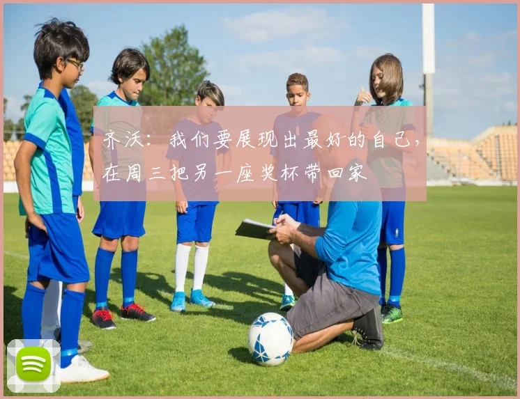 齐沃：我们要展现出最好的自己，在周三把另一座奖杯带回家