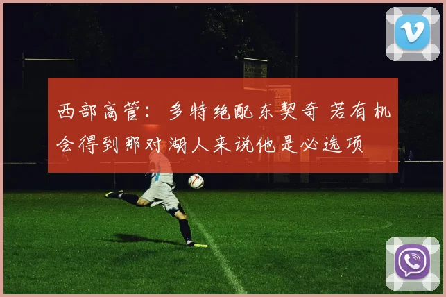 西部高管：多特绝配东契奇 若有机会得到那对湖人来说他是必选项