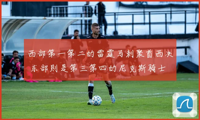 西部第一第二的雷霆马刺聚首西决 东部则是第三第四的尼克斯骑士